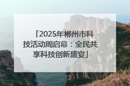 2025年郴州市科技活动周启幕：全民共享科技创新盛宴
